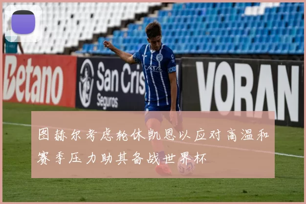 图赫尔考虑轮休凯恩以应对高温和赛季压力助其备战世界杯