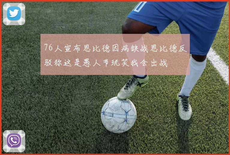 76人宣布恩比德因病缺战恩比德反驳称这是愚人节玩笑我会出战