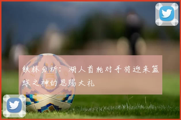 铁林分析：湖人首轮对手将迎来篮球之神的恩赐大礼