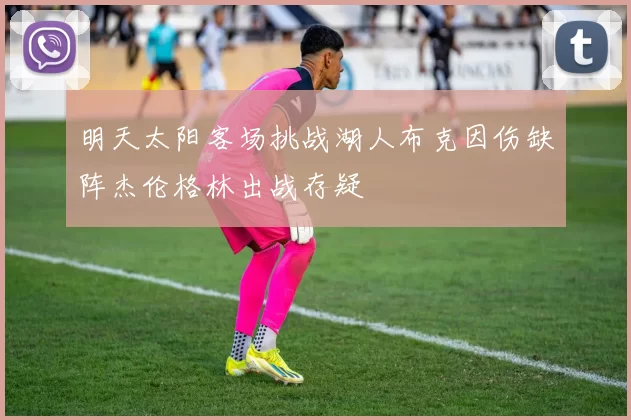 明天太阳客场挑战湖人布克因伤缺阵杰伦格林出战存疑