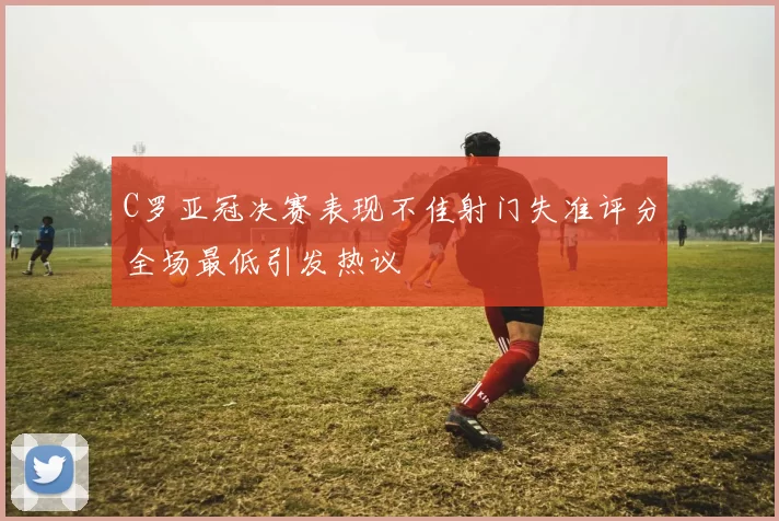 C罗亚冠决赛表现不佳射门失准评分全场最低引发热议