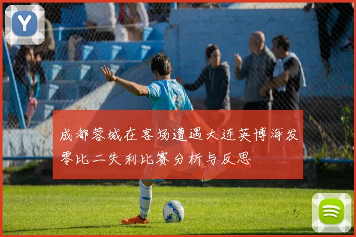 成都蓉城在客场遭遇大连英博海发零比二失利比赛分析与反思