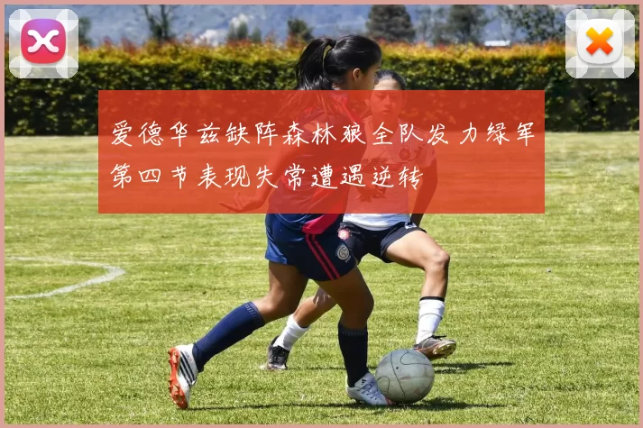 爱德华兹缺阵森林狼全队发力绿军第四节表现失常遭遇逆转