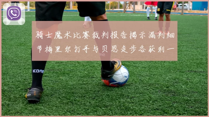 骑士魔术比赛裁判报告揭示漏判细节梅里尔打手与贝恩走步各获利一次