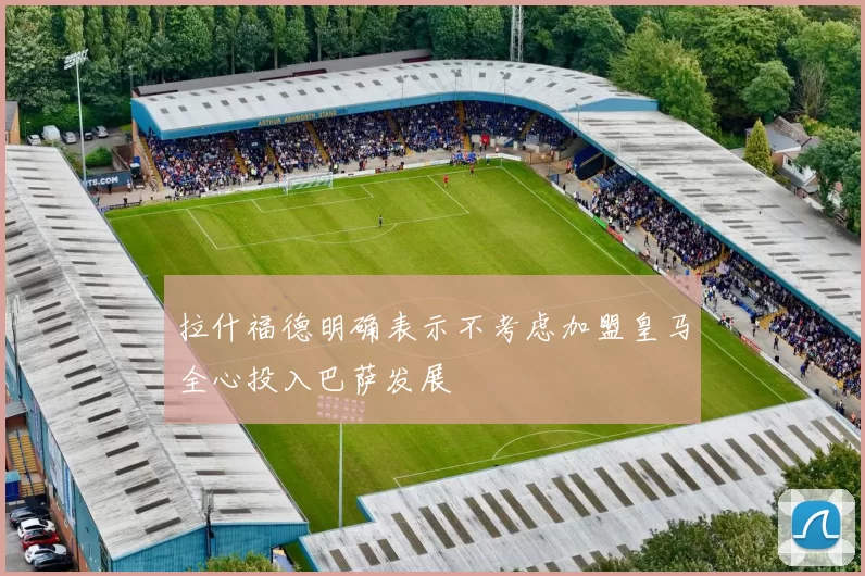 拉什福德明确表示不考虑加盟皇马全心投入巴萨发展