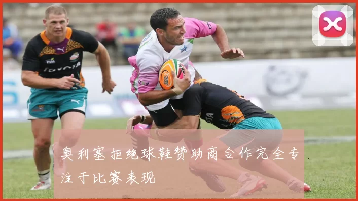奥利塞拒绝球鞋赞助商合作完全专注于比赛表现