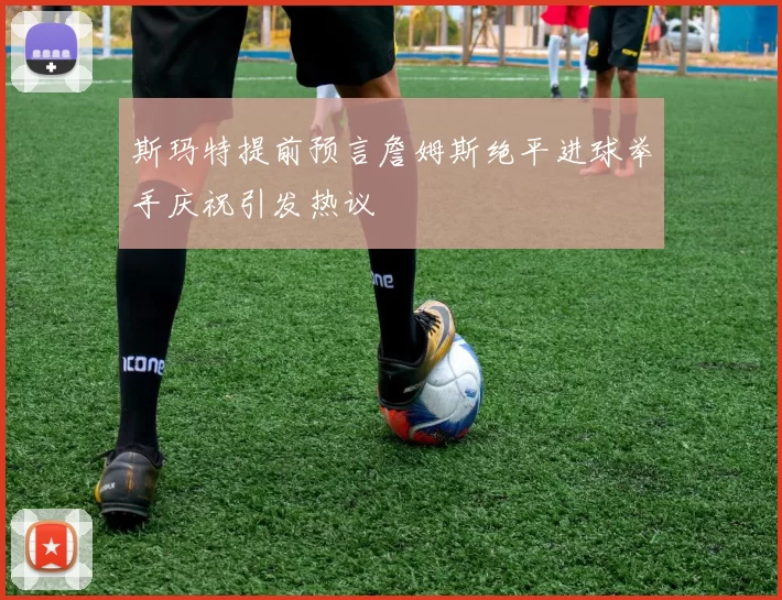斯玛特提前预言詹姆斯绝平进球举手庆祝引发热议