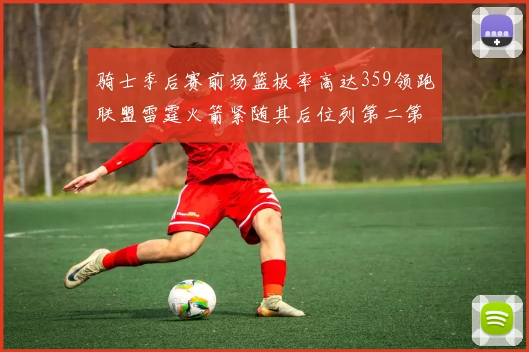 骑士季后赛前场篮板率高达359领跑联盟雷霆火箭紧随其后位列第二第三