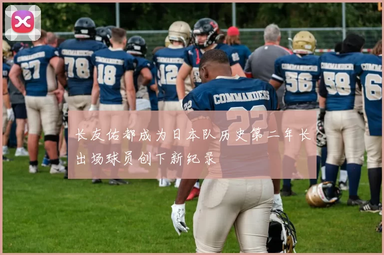 长友佑都成为日本队历史第二年长出场球员创下新纪录