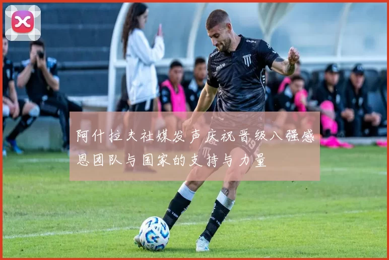 阿什拉夫社媒发声庆祝晋级八强感恩团队与国家的支持与力量