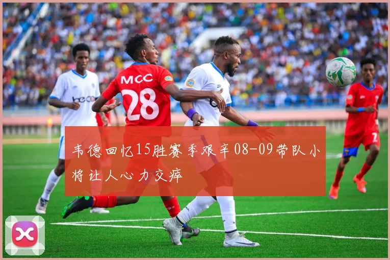 韦德回忆15胜赛季艰辛08-09带队小将让人心力交瘁