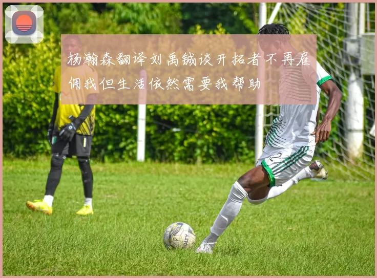 杨瀚森翻译刘禹铖谈开拓者不再雇佣我但生活依然需要我帮助