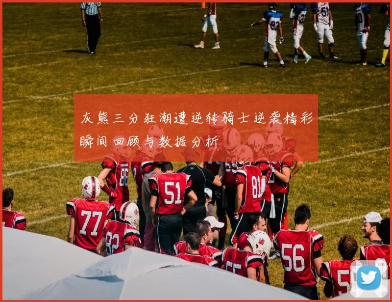灰熊三分狂潮遭逆转骑士逆袭精彩瞬间回顾与数据分析