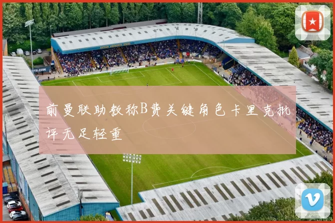 前曼联助教称B费关键角色卡里克批评无足轻重