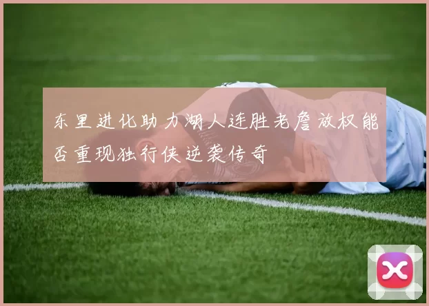 东里进化助力湖人连胜老詹放权能否重现独行侠逆袭传奇