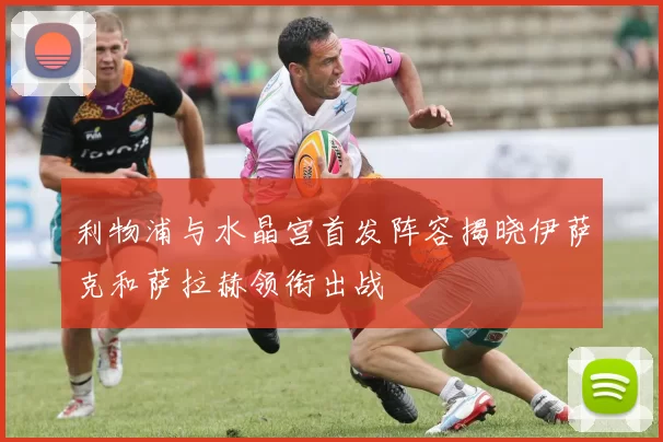 利物浦与水晶宫首发阵容揭晓伊萨克和萨拉赫领衔出战
