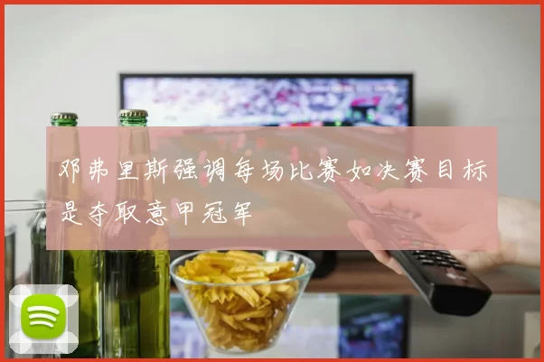邓弗里斯强调每场比赛如决赛目标是夺取意甲冠军