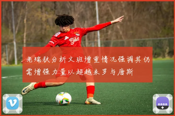 老瑞秋分析文班增重情况强调其仍需增强力量以超越米罗与唐斯